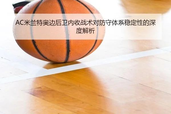 AC米兰特奥边后卫内收战术对防守体系稳定性的深度解析